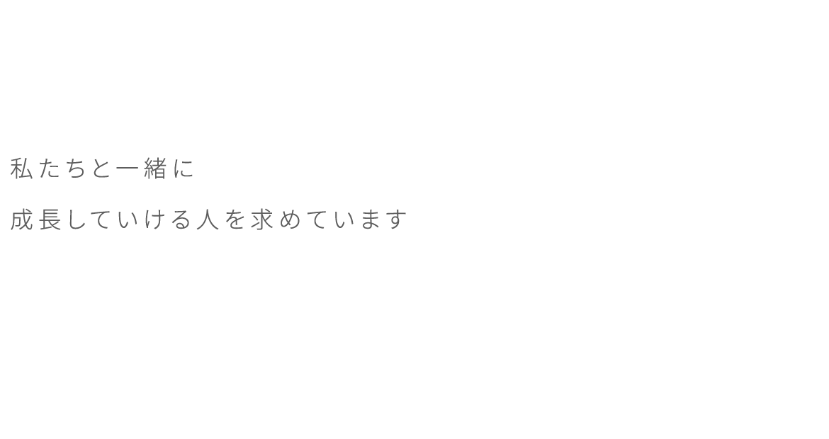 私たちと一緒に成長していける人を求めています